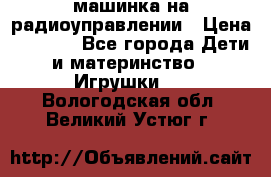 машинка на радиоуправлении › Цена ­ 1 000 - Все города Дети и материнство » Игрушки   . Вологодская обл.,Великий Устюг г.